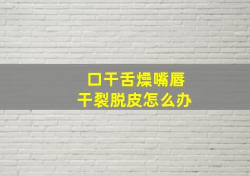 口干舌燥嘴唇干裂脱皮怎么办