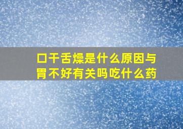 口干舌燥是什么原因与胃不好有关吗吃什么药