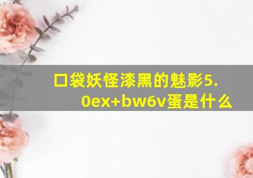 口袋妖怪漆黑的魅影5.0ex+bw6v蛋是什么