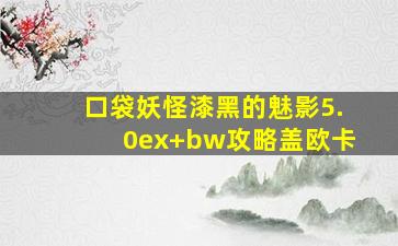 口袋妖怪漆黑的魅影5.0ex+bw攻略盖欧卡