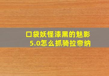 口袋妖怪漆黑的魅影5.0怎么抓骑拉帝纳