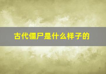 古代僵尸是什么样子的