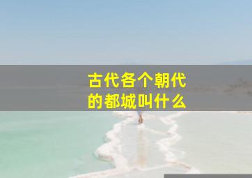 古代各个朝代的都城叫什么