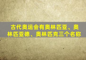 古代奥运会有奥林匹亚、奥林匹亚德、奥林匹克三个名称