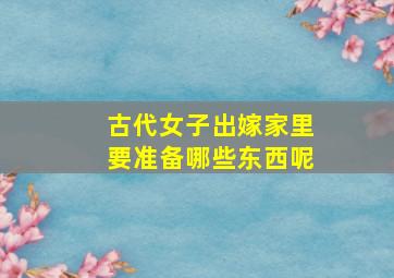 古代女子出嫁家里要准备哪些东西呢