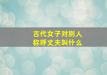 古代女子对别人称呼丈夫叫什么