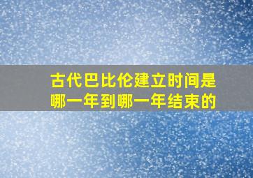 古代巴比伦建立时间是哪一年到哪一年结束的