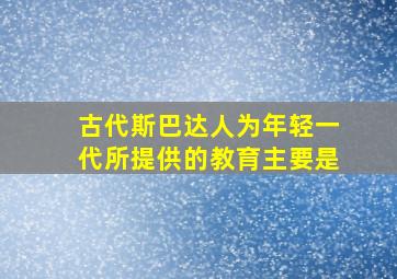 古代斯巴达人为年轻一代所提供的教育主要是