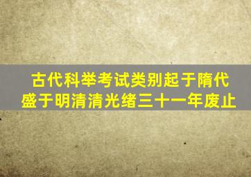 古代科举考试类别起于隋代盛于明清清光绪三十一年废止