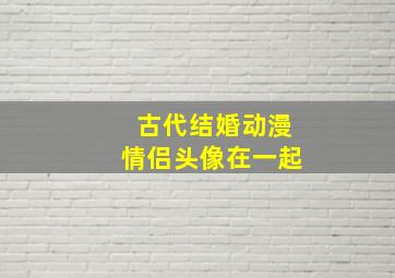 古代结婚动漫情侣头像在一起