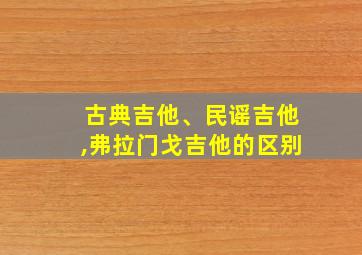 古典吉他、民谣吉他,弗拉门戈吉他的区别