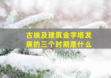 古埃及建筑金字塔发展的三个时期是什么