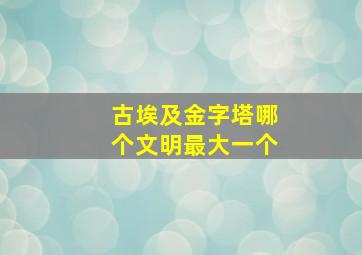 古埃及金字塔哪个文明最大一个