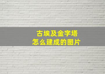 古埃及金字塔怎么建成的图片