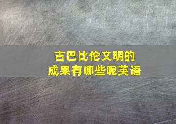 古巴比伦文明的成果有哪些呢英语