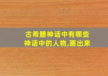 古希腊神话中有哪些神话中的人物,画出来