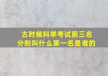 古时候科举考试前三名分别叫什么第一名是谁的