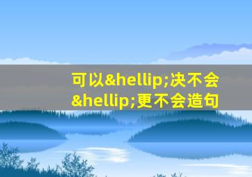 可以…决不会…更不会造句