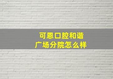 可恩口腔和谐广场分院怎么样