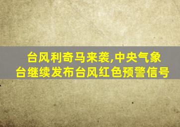 台风利奇马来袭,中央气象台继续发布台风红色预警信号