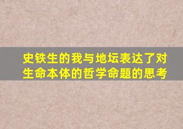 史铁生的我与地坛表达了对生命本体的哲学命题的思考