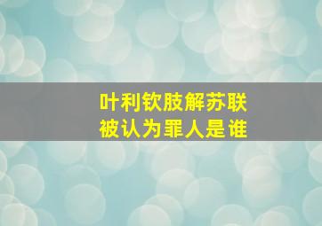 叶利钦肢解苏联被认为罪人是谁