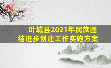 叶城县2021年民族团结进步创建工作实施方案