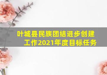 叶城县民族团结进步创建工作2021年度目标任务