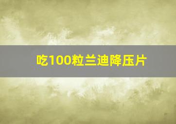 吃100粒兰迪降压片