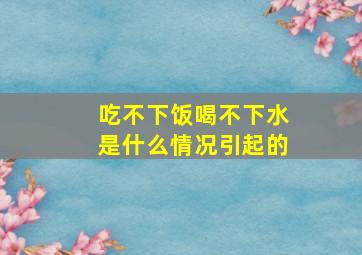 吃不下饭喝不下水是什么情况引起的