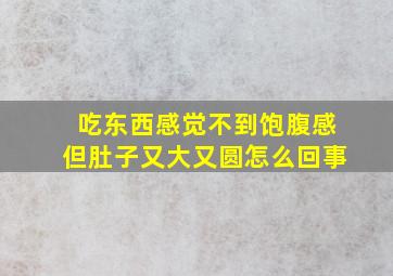 吃东西感觉不到饱腹感但肚子又大又圆怎么回事