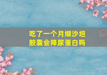 吃了一个月缬沙坦胶囊会降尿蛋白吗