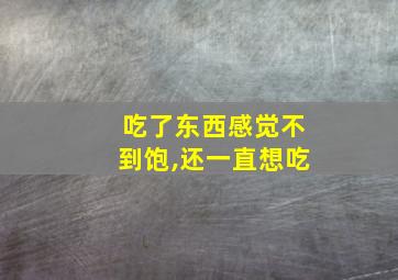 吃了东西感觉不到饱,还一直想吃