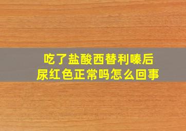 吃了盐酸西替利嗪后尿红色正常吗怎么回事