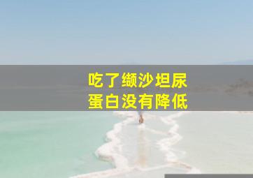 吃了缬沙坦尿蛋白没有降低