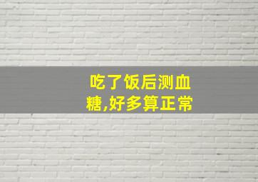 吃了饭后测血糖,好多算正常