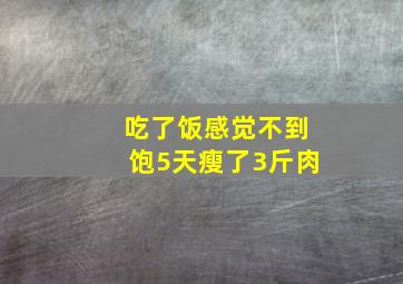 吃了饭感觉不到饱5天瘦了3斤肉