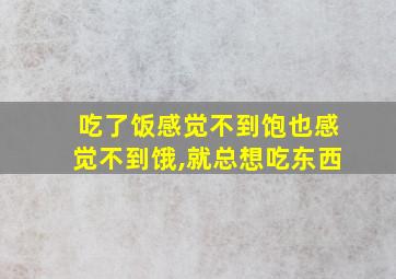 吃了饭感觉不到饱也感觉不到饿,就总想吃东西