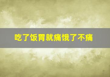 吃了饭胃就痛饿了不痛