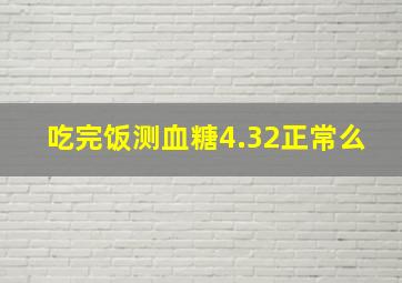 吃完饭测血糖4.32正常么