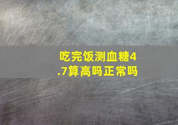 吃完饭测血糖4.7算高吗正常吗