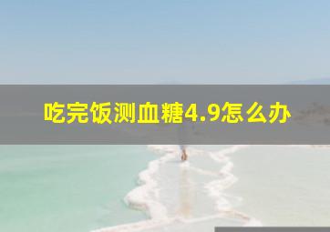 吃完饭测血糖4.9怎么办