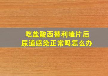 吃盐酸西替利嗪片后尿道感染正常吗怎么办