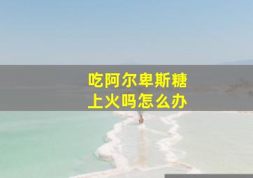 吃阿尔卑斯糖上火吗怎么办