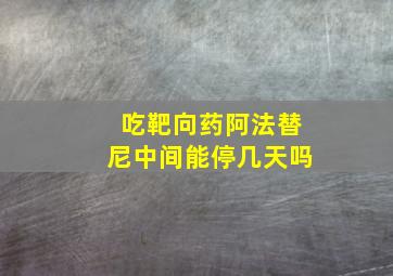 吃靶向药阿法替尼中间能停几天吗