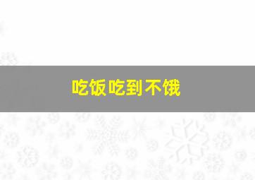 吃饭吃到不饿