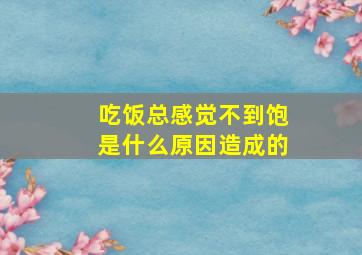 吃饭总感觉不到饱是什么原因造成的