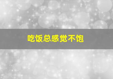 吃饭总感觉不饱