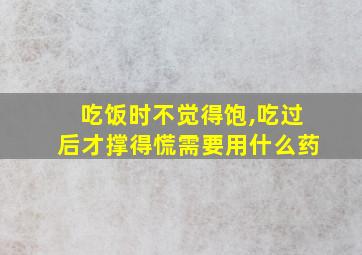 吃饭时不觉得饱,吃过后才撑得慌需要用什么药