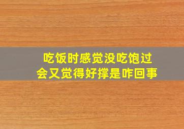 吃饭时感觉没吃饱过会又觉得好撑是咋回事